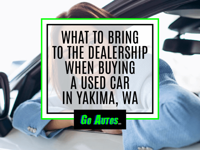 What to bring to a Dealership when Buying a Used Car in Yakima, WA